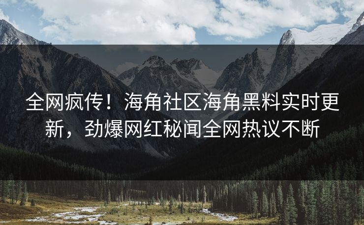 全网疯传！海角社区海角黑料实时更新，劲爆网红秘闻全网热议不断