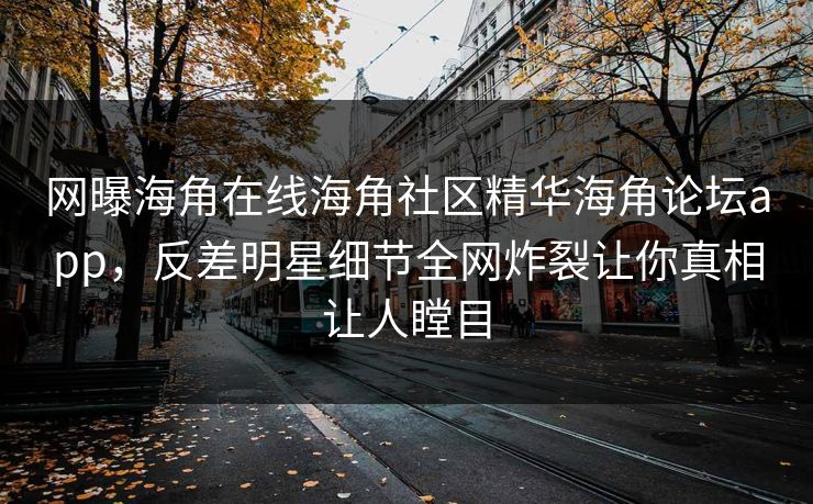网曝海角在线海角社区精华海角论坛app，反差明星细节全网炸裂让你真相让人瞠目