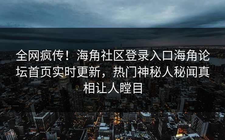 全网疯传！海角社区登录入口海角论坛首页实时更新，热门神秘人秘闻真相让人瞠目
