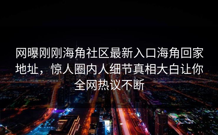 网曝刚刚海角社区最新入口海角回家地址，惊人圈内人细节真相大白让你全网热议不断