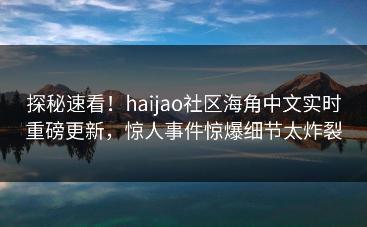 探秘速看！haijao社区海角中文实时重磅更新，惊人事件惊爆细节太炸裂