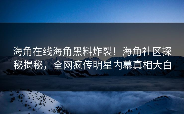 海角在线海角黑料炸裂！海角社区探秘揭秘，全网疯传明星内幕真相大白