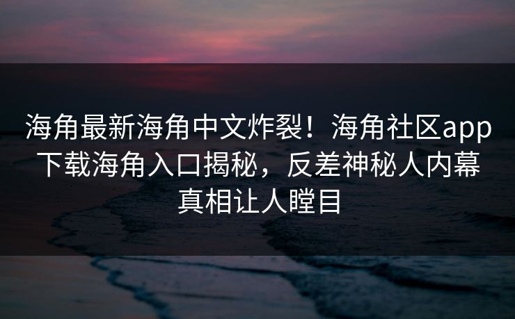 海角最新海角中文炸裂！海角社区app下载海角入口揭秘，反差神秘人内幕真相让人瞠目