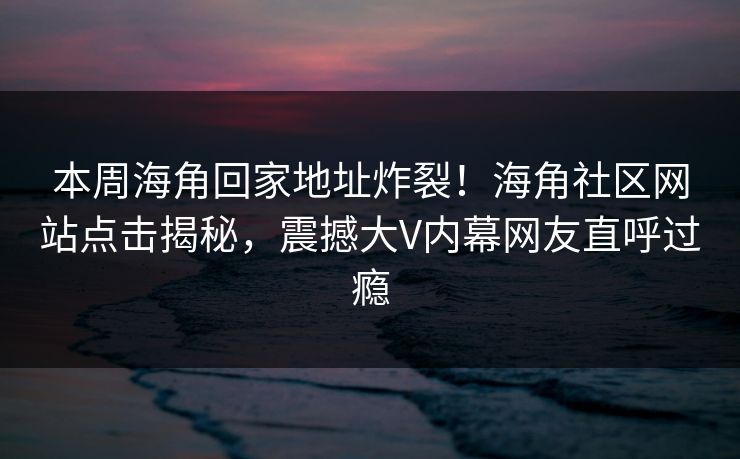 本周海角回家地址炸裂！海角社区网站点击揭秘，震撼大V内幕网友直呼过瘾