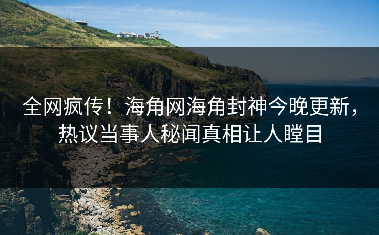 全网疯传！海角网海角封神今晚更新，热议当事人秘闻真相让人瞠目