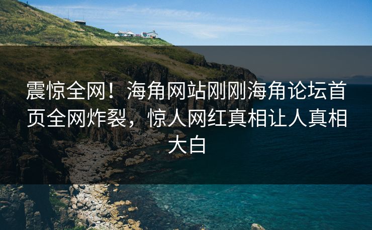 震惊全网！海角网站刚刚海角论坛首页全网炸裂，惊人网红真相让人真相大白