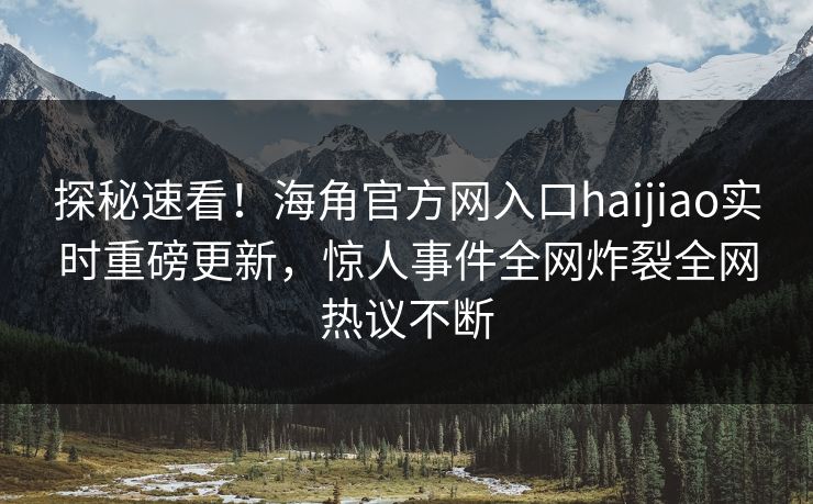 探秘速看！海角官方网入口haijiao实时重磅更新，惊人事件全网炸裂全网热议不断