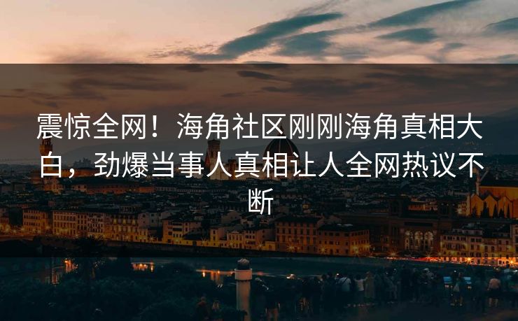 震惊全网！海角社区刚刚海角真相大白，劲爆当事人真相让人全网热议不断