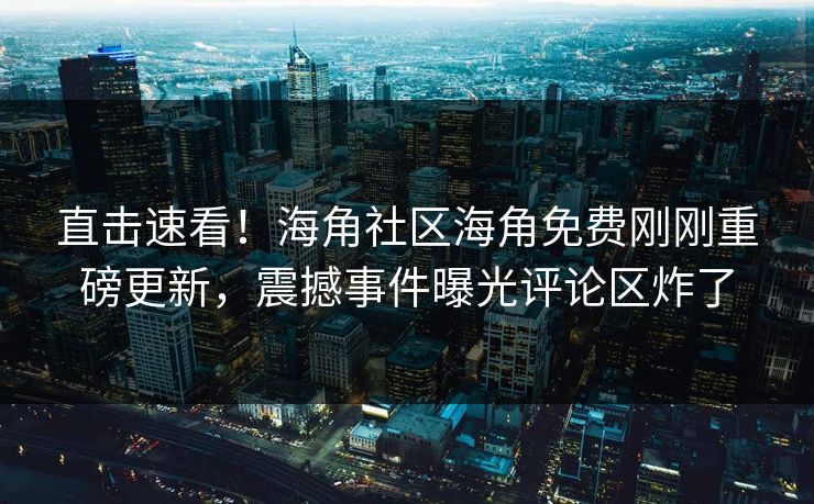直击速看！海角社区海角免费刚刚重磅更新，震撼事件曝光评论区炸了