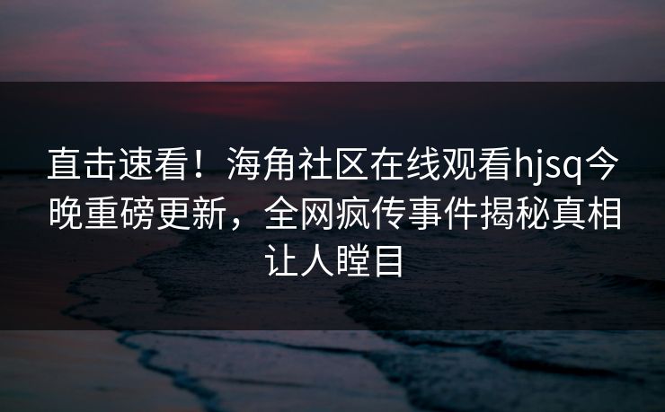 直击速看！海角社区在线观看hjsq今晚重磅更新，全网疯传事件揭秘真相让人瞠目