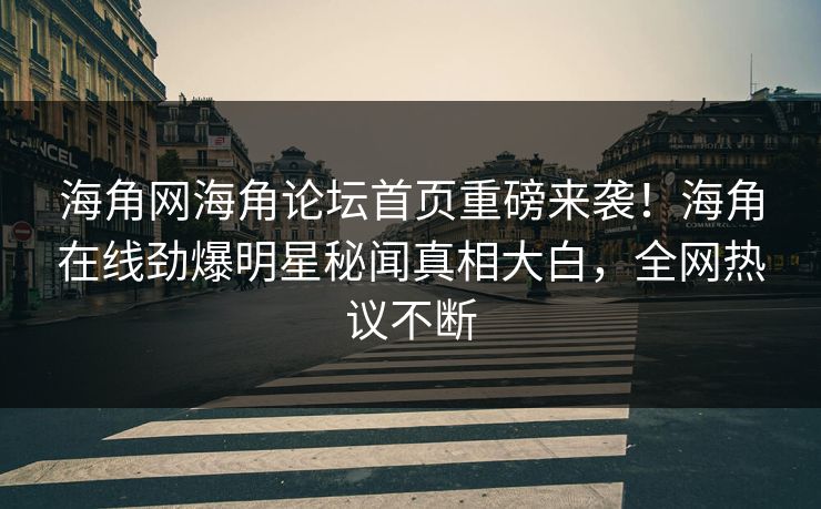 海角网海角论坛首页重磅来袭！海角在线劲爆明星秘闻真相大白，全网热议不断