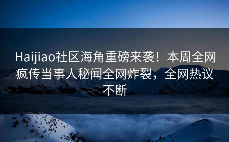 Haijiao社区海角重磅来袭！本周全网疯传当事人秘闻全网炸裂，全网热议不断