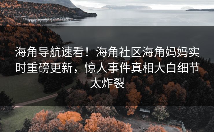 海角导航速看！海角社区海角妈妈实时重磅更新，惊人事件真相大白细节太炸裂