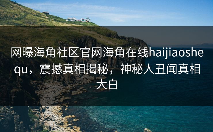 网曝海角社区官网海角在线haijiaoshequ，震撼真相揭秘，神秘人丑闻真相大白