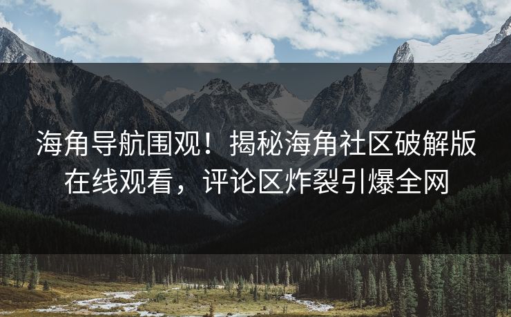 海角导航围观！揭秘海角社区破解版在线观看，评论区炸裂引爆全网