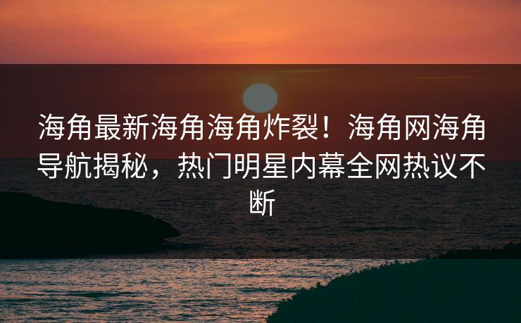 海角最新海角海角炸裂！海角网海角导航揭秘，热门明星内幕全网热议不断