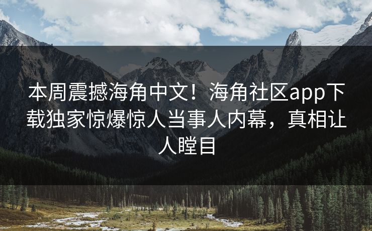 本周震撼海角中文！海角社区app下载独家惊爆惊人当事人内幕，真相让人瞠目