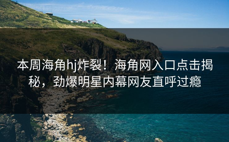 本周海角hj炸裂！海角网入口点击揭秘，劲爆明星内幕网友直呼过瘾