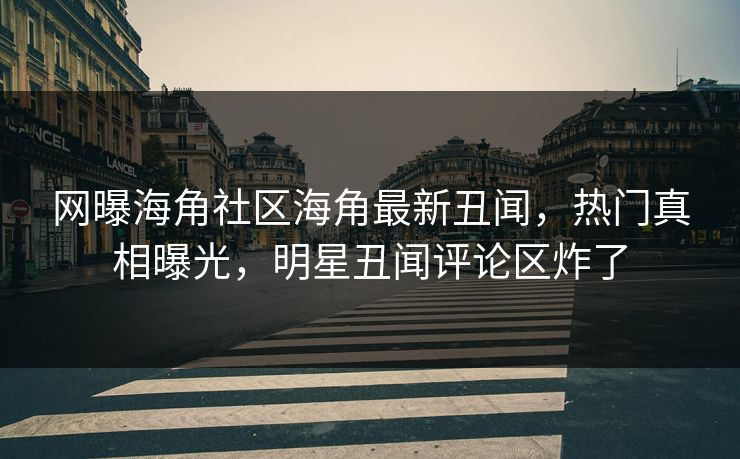 网曝海角社区海角最新丑闻，热门真相曝光，明星丑闻评论区炸了