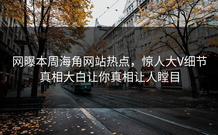 网曝本周海角网站热点，惊人大V细节真相大白让你真相让人瞠目