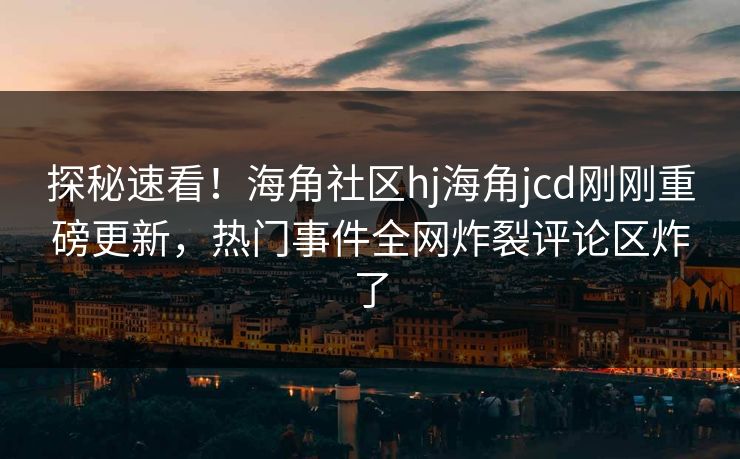 探秘速看！海角社区hj海角jcd刚刚重磅更新，热门事件全网炸裂评论区炸了
