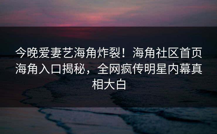 今晚爱妻艺海角炸裂！海角社区首页海角入口揭秘，全网疯传明星内幕真相大白