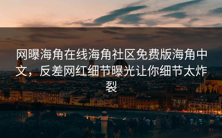 网曝海角在线海角社区免费版海角中文，反差网红细节曝光让你细节太炸裂