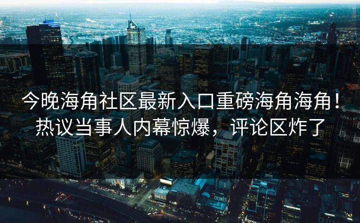 今晚海角社区最新入口重磅海角海角！热议当事人内幕惊爆，评论区炸了