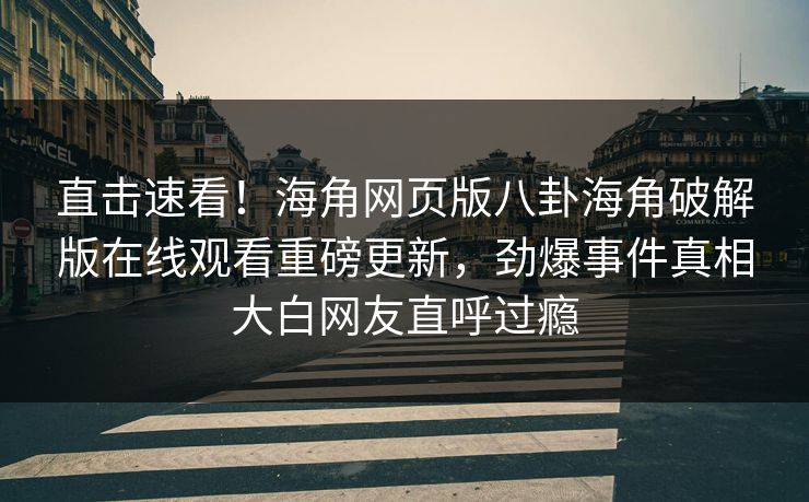 直击速看！海角网页版八卦海角破解版在线观看重磅更新，劲爆事件真相大白网友直呼过瘾