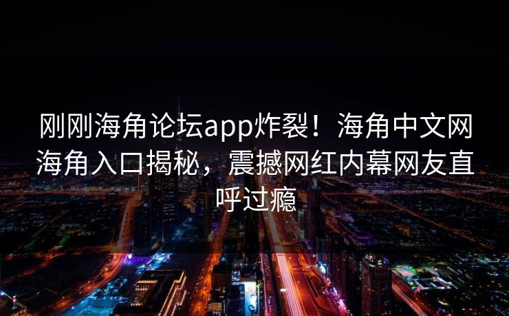 刚刚海角论坛app炸裂！海角中文网海角入口揭秘，震撼网红内幕网友直呼过瘾