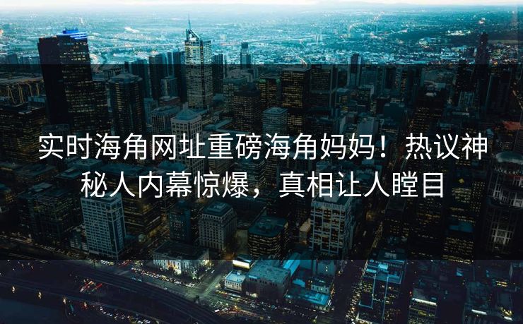 实时海角网址重磅海角妈妈！热议神秘人内幕惊爆，真相让人瞠目