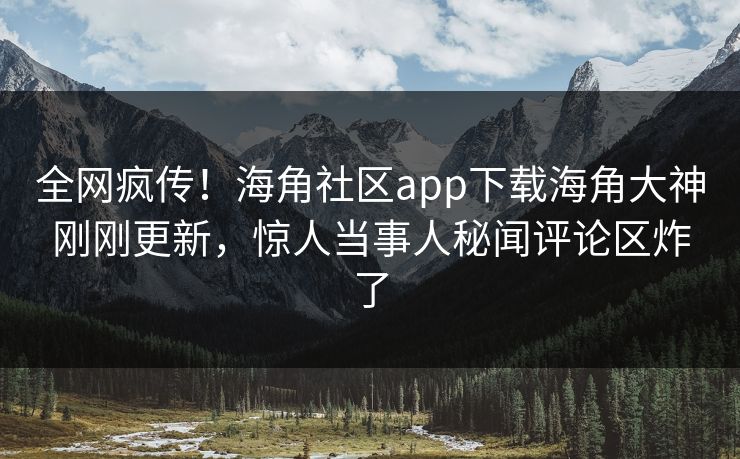 全网疯传！海角社区app下载海角大神刚刚更新，惊人当事人秘闻评论区炸了