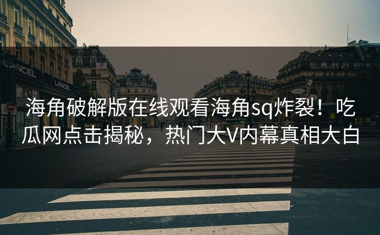 海角破解版在线观看海角sq炸裂！吃瓜网点击揭秘，热门大V内幕真相大白