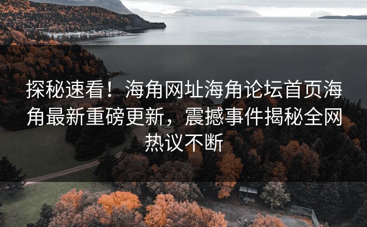 探秘速看！海角网址海角论坛首页海角最新重磅更新，震撼事件揭秘全网热议不断