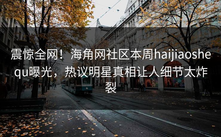 震惊全网！海角网社区本周haijiaoshequ曝光，热议明星真相让人细节太炸裂