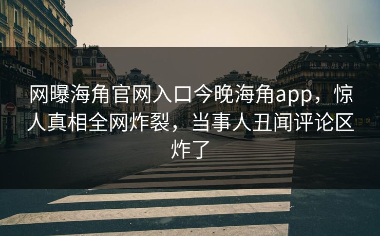 网曝海角官网入口今晚海角app，惊人真相全网炸裂，当事人丑闻评论区炸了