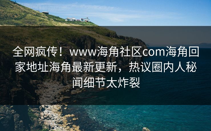 全网疯传！www海角社区com海角回家地址海角最新更新，热议圈内人秘闻细节太炸裂