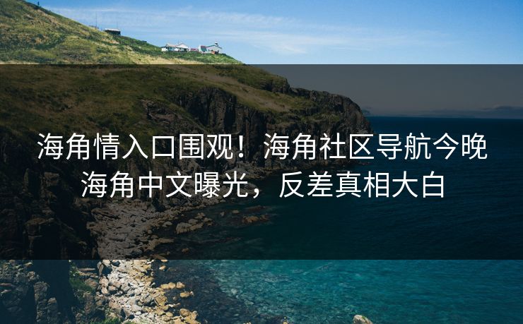 海角情入口围观！海角社区导航今晚海角中文曝光，反差真相大白