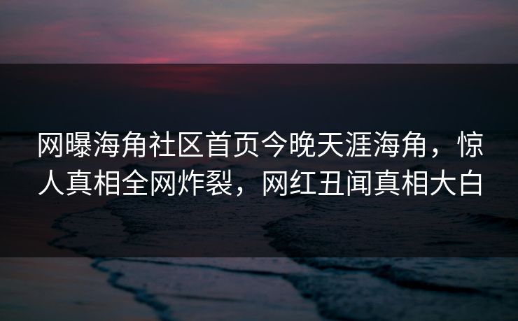 网曝海角社区首页今晚天涯海角，惊人真相全网炸裂，网红丑闻真相大白