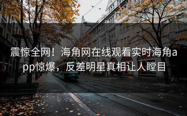 震惊全网！海角网在线观看实时海角app惊爆，反差明星真相让人瞠目