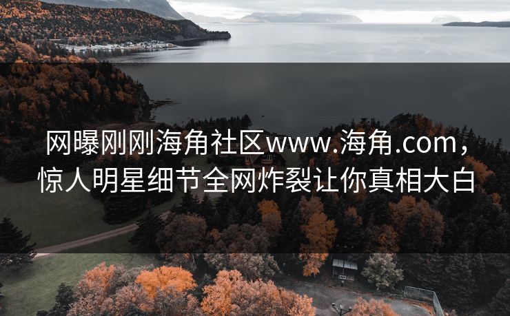 网曝刚刚海角社区www.海角.com，惊人明星细节全网炸裂让你真相大白