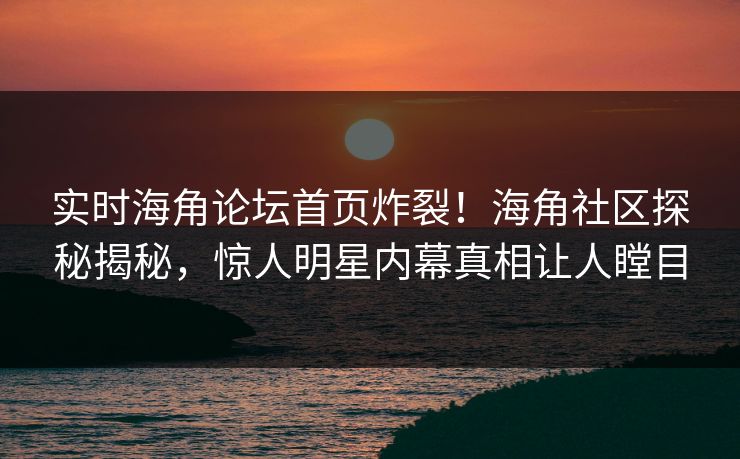 实时海角论坛首页炸裂！海角社区探秘揭秘，惊人明星内幕真相让人瞠目