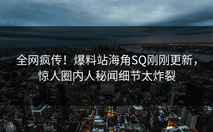 全网疯传！爆料站海角SQ刚刚更新，惊人圈内人秘闻细节太炸裂