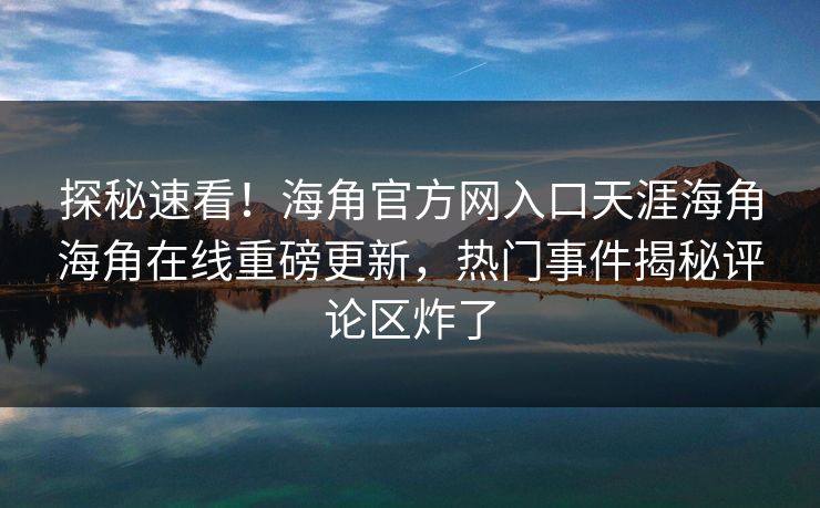 探秘速看！海角官方网入口天涯海角海角在线重磅更新，热门事件揭秘评论区炸了