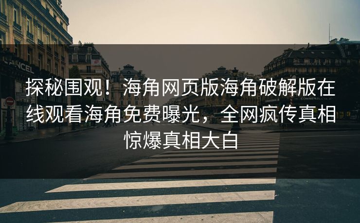 探秘围观！海角网页版海角破解版在线观看海角免费曝光，全网疯传真相惊爆真相大白