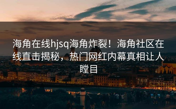 海角在线hjsq海角炸裂！海角社区在线直击揭秘，热门网红内幕真相让人瞠目