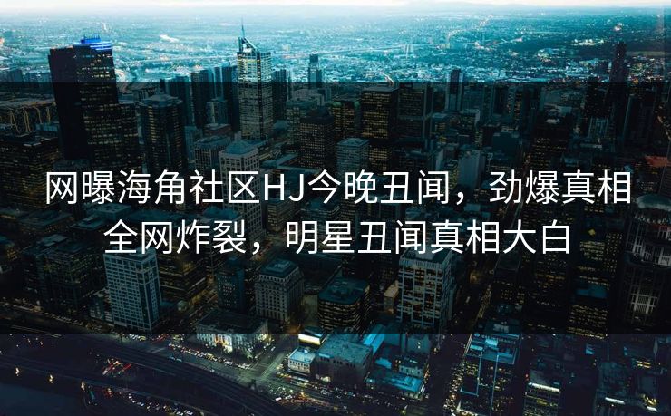 网曝海角社区HJ今晚丑闻，劲爆真相全网炸裂，明星丑闻真相大白