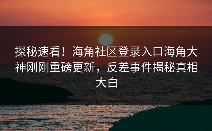 探秘速看！海角社区登录入口海角大神刚刚重磅更新，反差事件揭秘真相大白