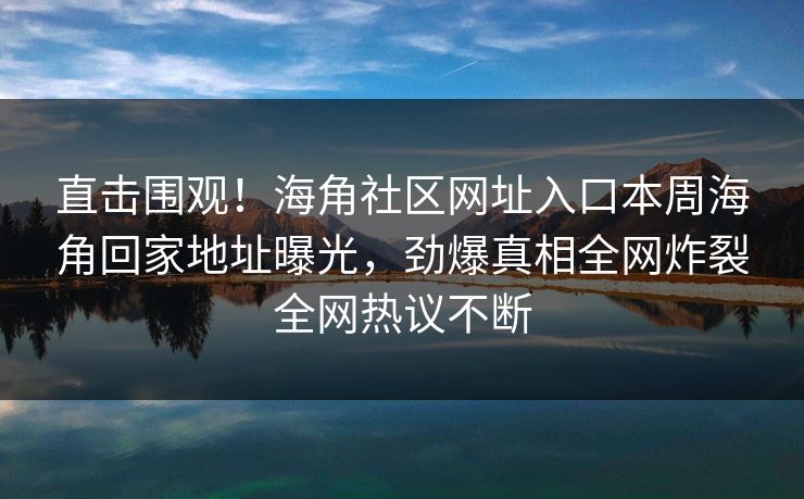 直击围观！海角社区网址入口本周海角回家地址曝光，劲爆真相全网炸裂全网热议不断