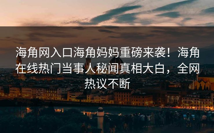 海角网入口海角妈妈重磅来袭！海角在线热门当事人秘闻真相大白，全网热议不断